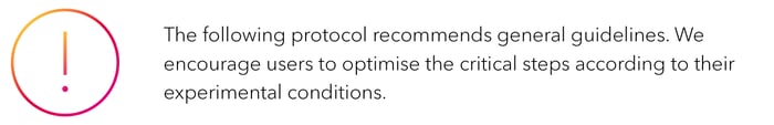 The following protocol recommends general guidelines. We encourage users  to optimise the critical steps according to their experimental conditions.